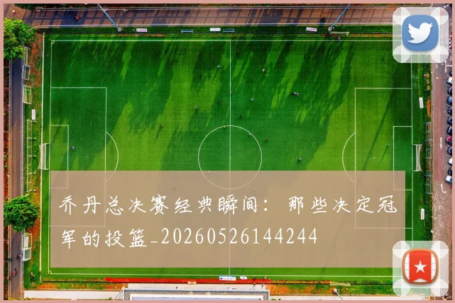乔丹总决赛经典瞬间：那些决定冠军的投篮_20260526144244