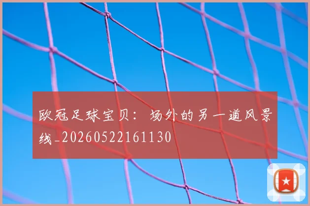欧冠足球宝贝:场外的另一道风景线_20260522161130