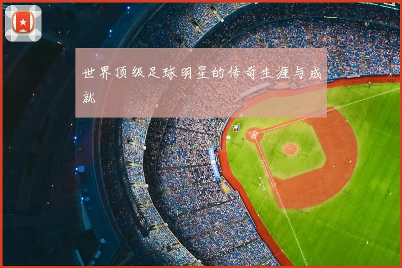 世界顶级足球明星的传奇生涯与成就