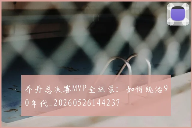 乔丹总决赛MVP全记录：如何统治90年代_20260526144237