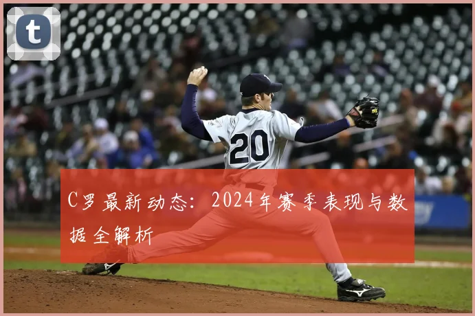 C罗最新动态:2024年赛季表现与数据全解析