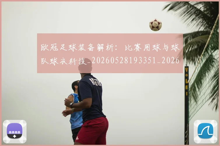 欧冠足球装备解析:比赛用球与球队球衣科技_20260528193351_20260610170006