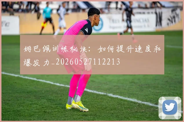 姆巴佩训练秘诀：如何提升速度和爆发力_20260527112213