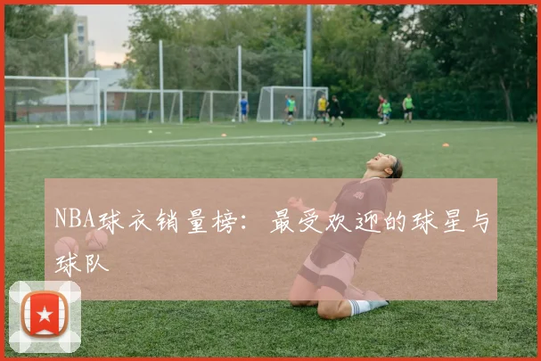 NBA球衣销量榜:最受欢迎的球星与球队