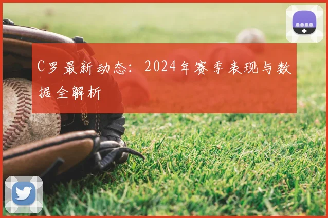 C罗最新动态：2024年赛季表现与数据全解析