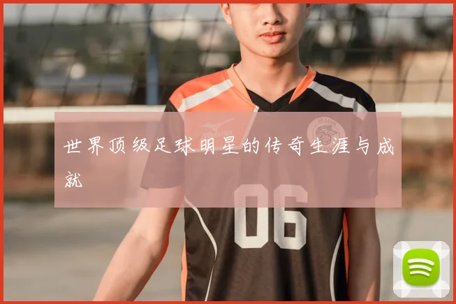 世界顶级足球明星的传奇生涯与成就