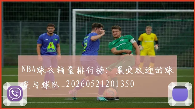 NBA球衣销量排行榜:最受欢迎的球星与球队_20260521201350