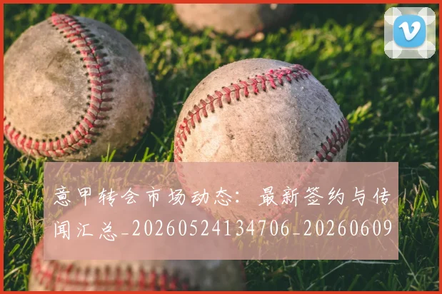 意甲转会市场动态:最新签约与传闻汇总_20260524134706_20260609194029