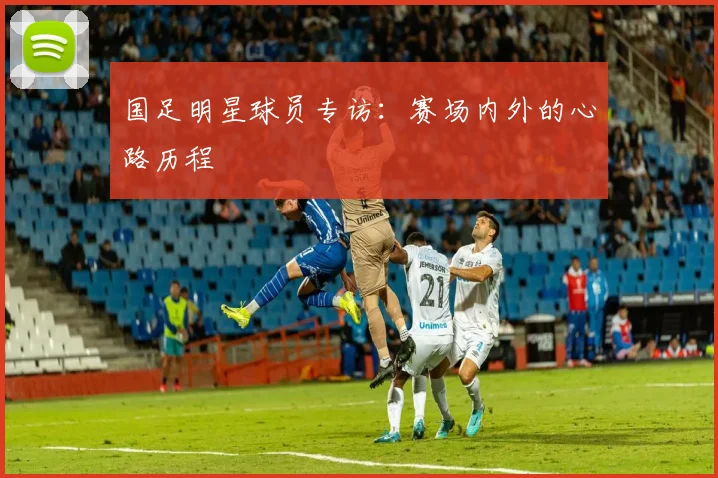 国足明星球员专访:赛场内外的心路历程