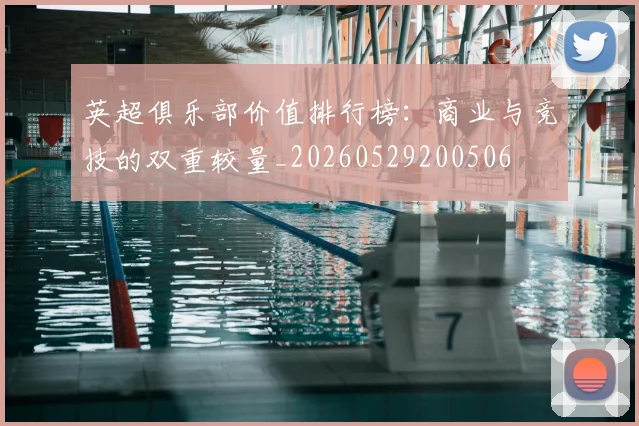 英超俱乐部价值排行榜:商业与竞技的双重较量_20260529200506