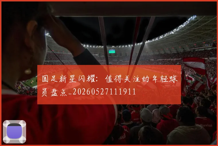 国足新星闪耀：值得关注的年轻球员盘点_20260527111911