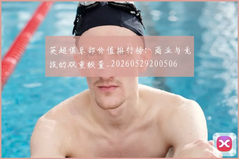 英超俱乐部价值排行榜:商业与竞技的双重较量_20260529200506