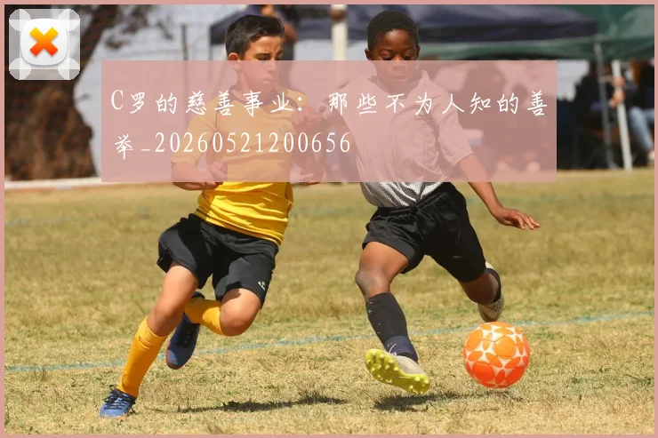C罗的慈善事业：那些不为人知的善举_20260521200656