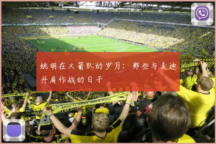 姚明在火箭队的岁月:那些与麦迪并肩作战的日子
