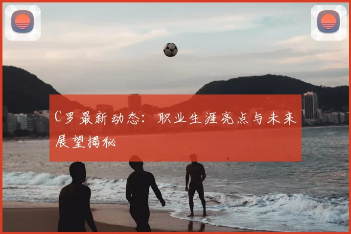 C罗最新动态:职业生涯亮点与未来展望揭秘